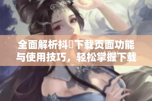 全面解析抖抈下载页面功能与使用技巧，轻松掌握下载体验