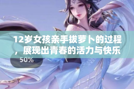 12岁女孩亲手拔萝卜的过程，展现出青春的活力与快乐