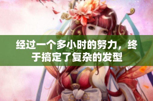 经过一个多小时的努力，终于搞定了复杂的发型