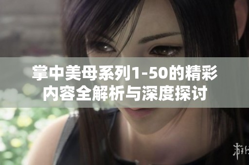 掌中美母系列1-50的精彩内容全解析与深度探讨