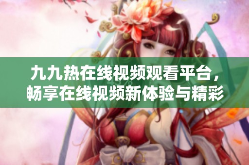 九九热在线视频观看平台，畅享在线视频新体验与精彩内容