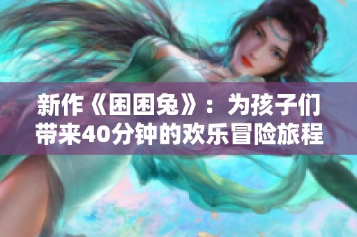 新作《困困兔》：为孩子们带来40分钟的欢乐冒险旅程