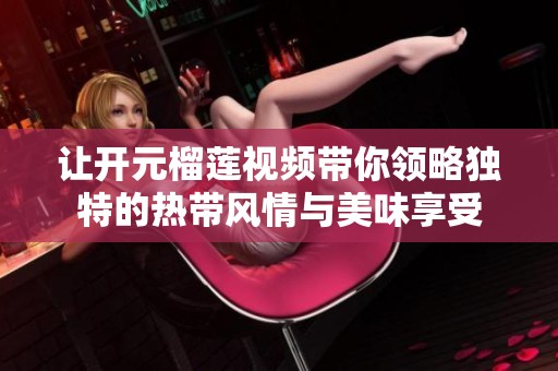 让开元榴莲视频带你领略独特的热带风情与美味享受