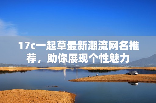 17c一起草最新潮流网名推荐，助你展现个性魅力