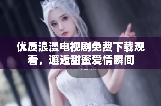 优质浪漫电视剧免费下载观看，邂逅甜蜜爱情瞬间