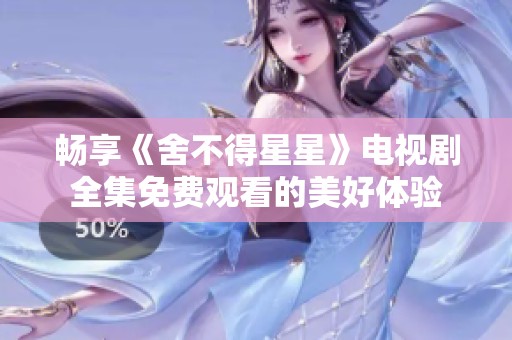 畅享《舍不得星星》电视剧全集免费观看的美好体验