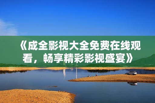 《成全影视大全免费在线观看，畅享精彩影视盛宴》