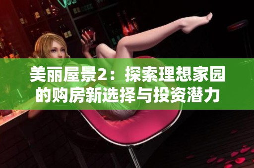 美丽屋景2：探索理想家园的购房新选择与投资潜力