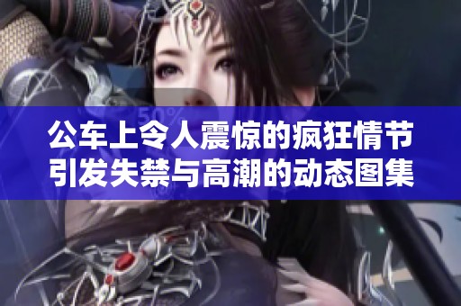 公车上令人震惊的疯狂情节引发失禁与高潮的动态图集