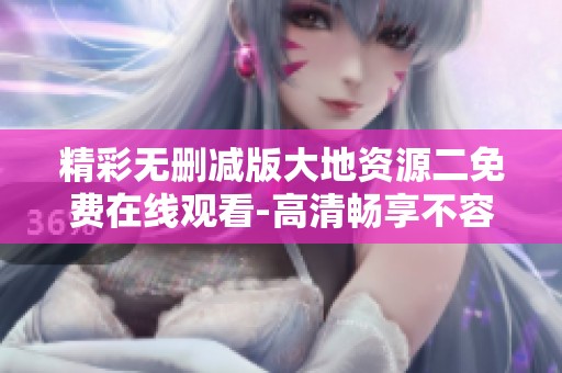 精彩无删减版大地资源二免费在线观看-高清畅享不容错过