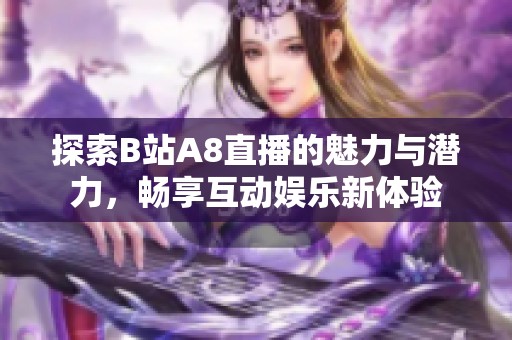 探索B站A8直播的魅力与潜力，畅享互动娱乐新体验
