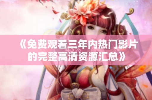 《免费观看三年内热门影片的完整高清资源汇总》