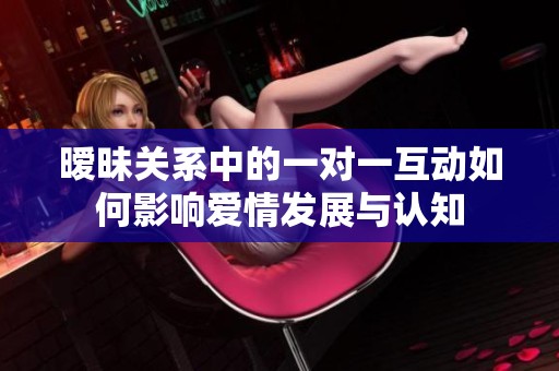 暧昧关系中的一对一互动如何影响爱情发展与认知
