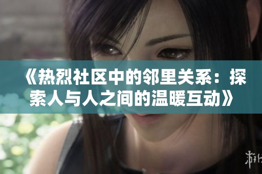 《热烈社区中的邻里关系：探索人与人之间的温暖互动》