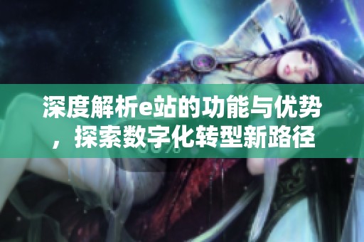 深度解析e站的功能与优势，探索数字化转型新路径