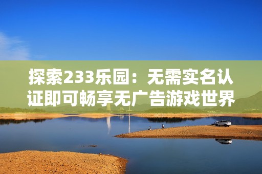 探索233乐园：无需实名认证即可畅享无广告游戏世界