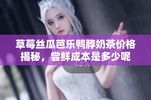 草莓丝瓜芭乐鸭脖奶茶价格揭秘，尝鲜成本是多少呢