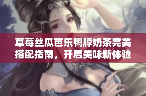 草莓丝瓜芭乐鸭脖奶茶完美搭配指南，开启美味新体验