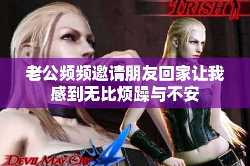 老公频频邀请朋友回家让我感到无比烦躁与不安