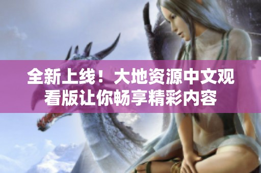 全新上线！大地资源中文观看版让你畅享精彩内容