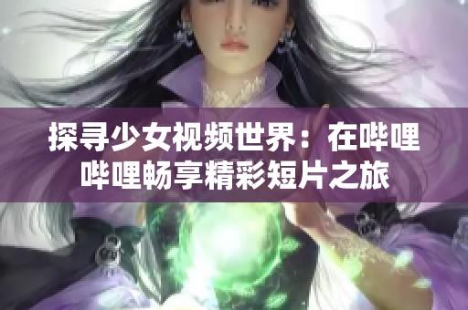 探寻少女视频世界：在哔哩哔哩畅享精彩短片之旅