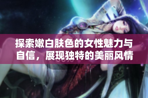 探索嫩白肤色的女性魅力与自信，展现独特的美丽风情