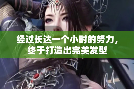 经过长达一个小时的努力，终于打造出完美发型