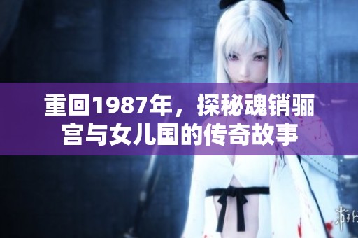 重回1987年，探秘魂销骊宫与女儿国的传奇故事