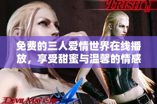 免费的三人爱情世界在线播放，享受甜蜜与温馨的情感互动