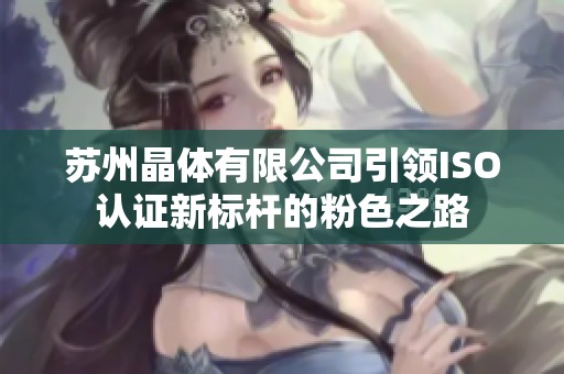 苏州晶体有限公司引领ISO认证新标杆的粉色之路