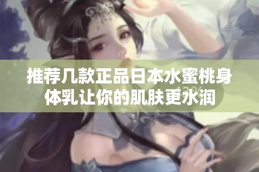 推荐几款正品日本水蜜桃身体乳让你的肌肤更水润