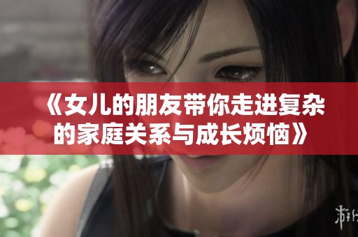 《女儿的朋友带你走进复杂的家庭关系与成长烦恼》