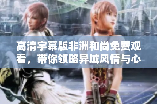 高清字幕版非洲和尚免费观看，带你领略异域风情与心灵启迪