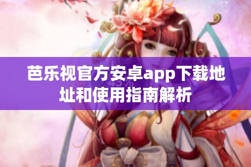 芭乐视官方安卓app下载地址和使用指南解析