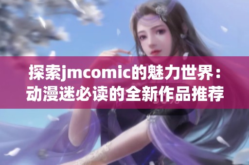 探索jmcomic的魅力世界：动漫迷必读的全新作品推荐