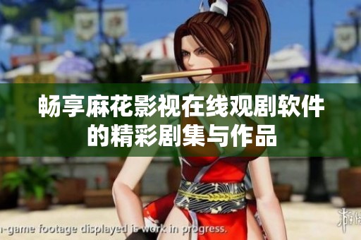 畅享麻花影视在线观剧软件的精彩剧集与作品