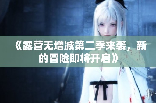 《露营无增减第二季来袭，新的冒险即将开启》