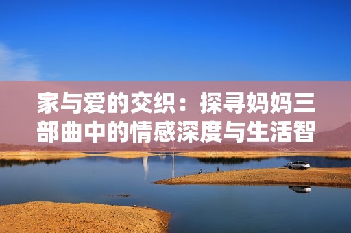 家与爱的交织：探寻妈妈三部曲中的情感深度与生活智慧