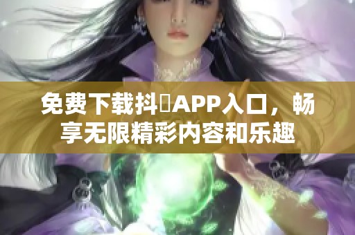 免费下载抖抈APP入口，畅享无限精彩内容和乐趣