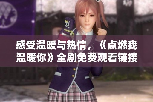 感受温暖与热情，《点燃我温暖你》全剧免费观看链接分享