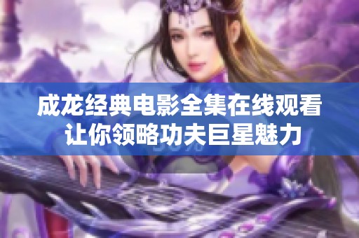 成龙经典电影全集在线观看 让你领略功夫巨星魅力