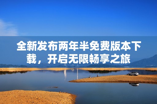 全新发布两年半免费版本下载，开启无限畅享之旅
