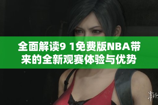 全面解读9 1免费版NBA带来的全新观赛体验与优势