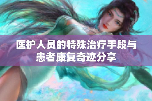 医护人员的特殊治疗手段与患者康复奇迹分享
