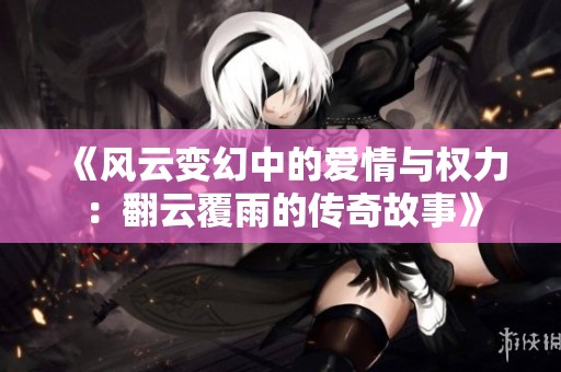 《风云变幻中的爱情与权力：翻云覆雨的传奇故事》