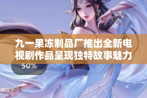 九一果冻制品厂推出全新电视剧作品呈现独特故事魅力