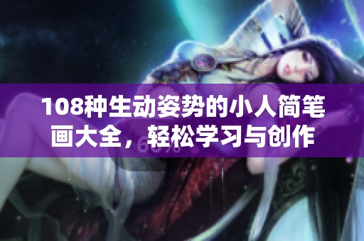 108种生动姿势的小人简笔画大全，轻松学习与创作