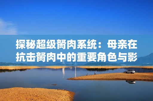 探秘超级胬肉系统：母亲在抗击胬肉中的重要角色与影响