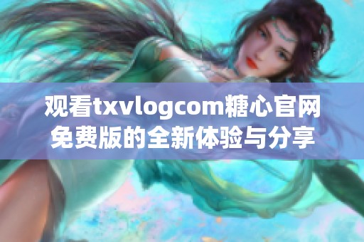 观看txvlogcom糖心官网免费版的全新体验与分享