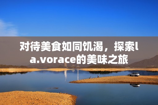 对待美食如同饥渴，探索la.vorace的美味之旅